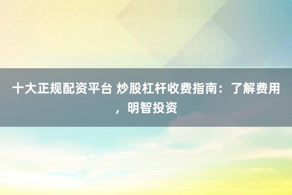 十大正规配资平台 炒股杠杆收费指南：了解费用，明智投资