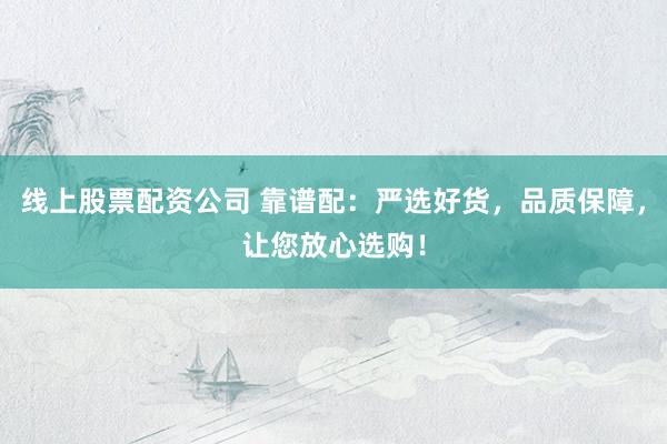 线上股票配资公司 靠谱配：严选好货，品质保障，让您放心选购！