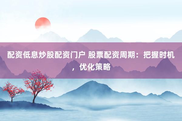 配资低息炒股配资门户 股票配资周期：把握时机，优化策略