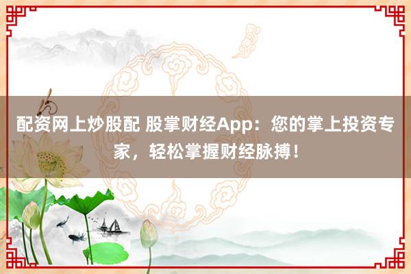 配资网上炒股配 股掌财经App：您的掌上投资专家，轻松掌握财经脉搏！