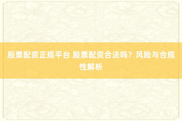 股票配资正规平台 股票配资合法吗？风险与合规性解析