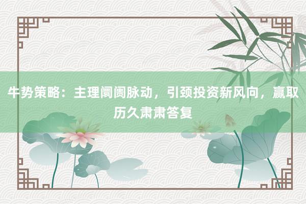 牛势策略：主理阛阓脉动，引颈投资新风向，赢取历久肃肃答复