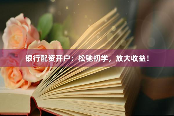 银行配资开户：松驰初学，放大收益！