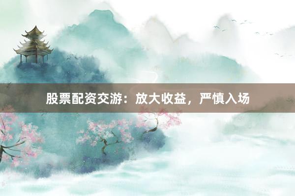 股票配资交游：放大收益，严慎入场