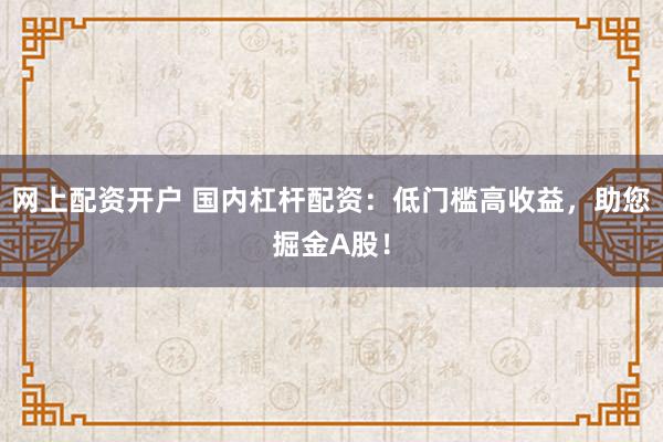 网上配资开户 国内杠杆配资：低门槛高收益，助您掘金A股！