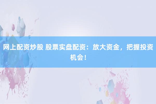 网上配资炒股 股票实盘配资：放大资金，把握投资机会！