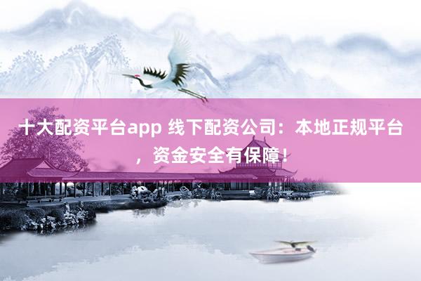 十大配资平台app 线下配资公司：本地正规平台，资金安全有保障！