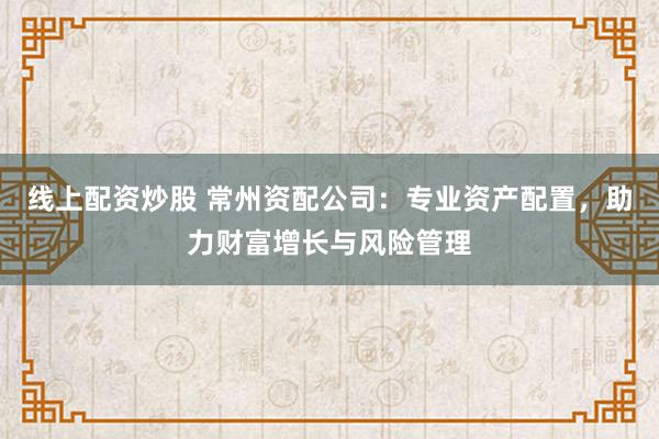 线上配资炒股 常州资配公司：专业资产配置，助力财富增长与风险管理