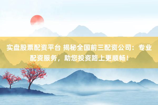 实盘股票配资平台 揭秘全国前三配资公司：专业配资服务，助您投资路上更顺畅！