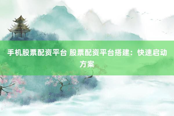 手机股票配资平台 股票配资平台搭建：快速启动方案
