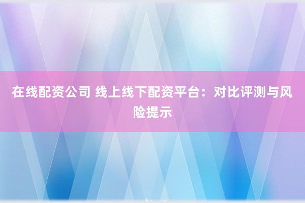在线配资公司 线上线下配资平台：对比评测与风险提示