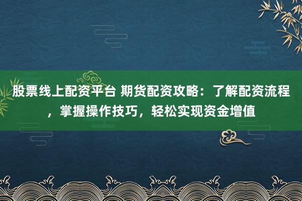 股票线上配资平台 期货配资攻略：了解配资流程，掌握操作技巧，轻松实现资金增值