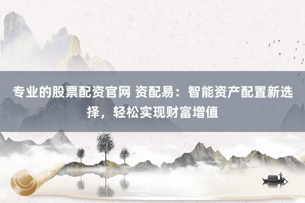 专业的股票配资官网 资配易：智能资产配置新选择，轻松实现财富增值