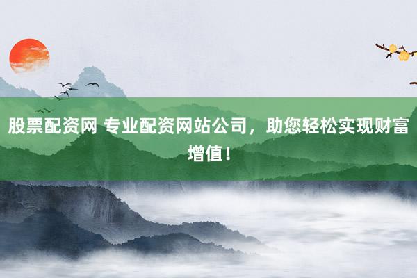 股票配资网 专业配资网站公司，助您轻松实现财富增值！