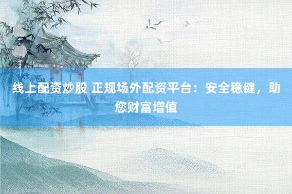 线上配资炒股 正规场外配资平台：安全稳健，助您财富增值