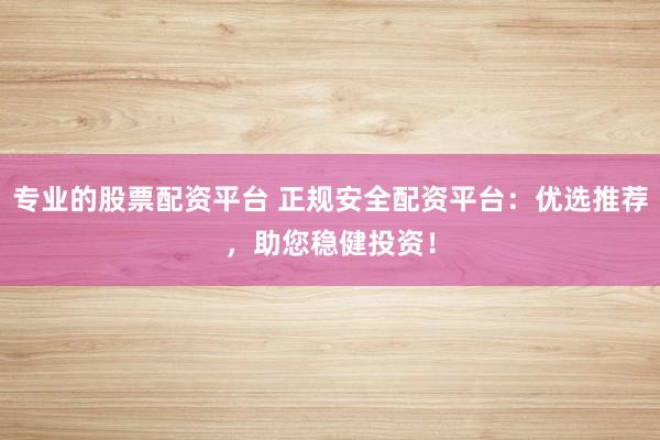 专业的股票配资平台 正规安全配资平台：优选推荐，助您稳健投资！