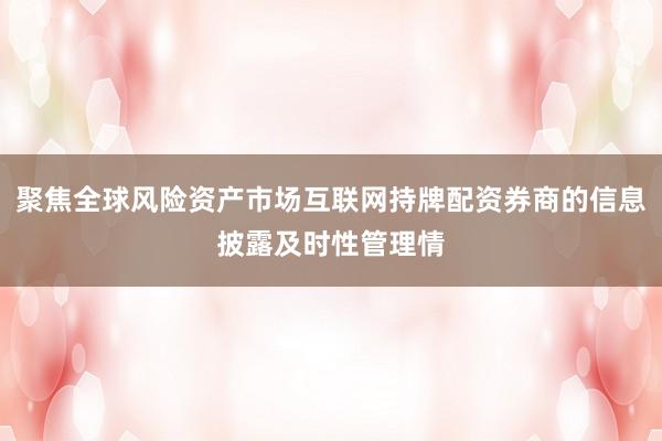 聚焦全球风险资产市场互联网持牌配资券商的信息披露及时性管理情