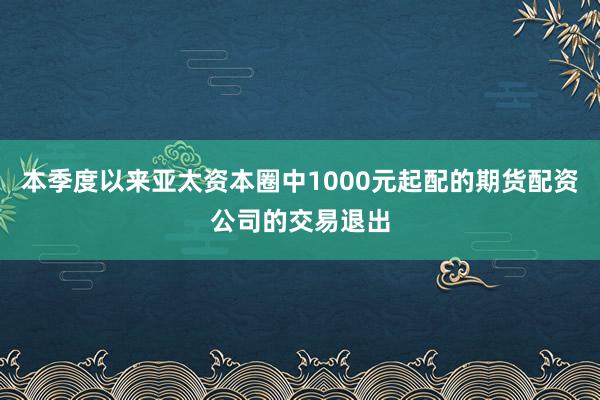 本季度以来亚太资本圈中1000元起配的期货配资公司的交易退出