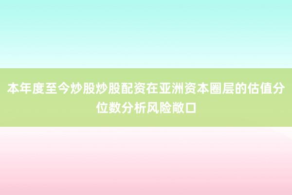 本年度至今炒股炒股配资在亚洲资本圈层的估值分位数分析风险敞口