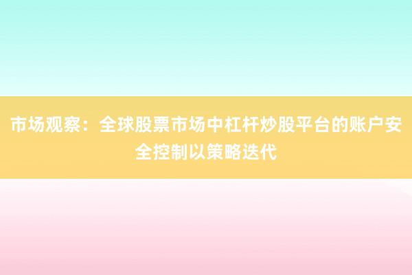 市场观察：全球股票市场中杠杆炒股平台的账户安全控制以策略迭代