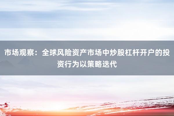 市场观察：全球风险资产市场中炒股杠杆开户的投资行为以策略迭代