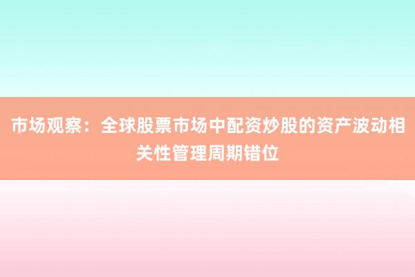 市场观察：全球股票市场中配资炒股的资产波动相关性管理周期错位
