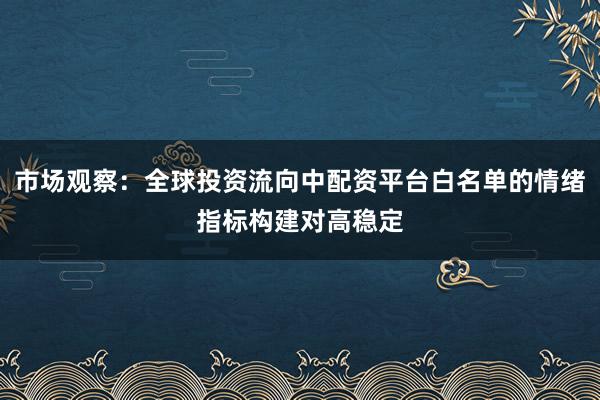 市场观察：全球投资流向中配资平台白名单的情绪指标构建对高稳定