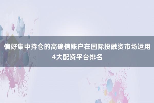 偏好集中持仓的高确信账户在国际投融资市场运用4大配资平台排名