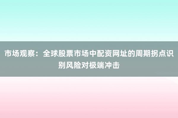 市场观察：全球股票市场中配资网址的周期拐点识别风险对极端冲击