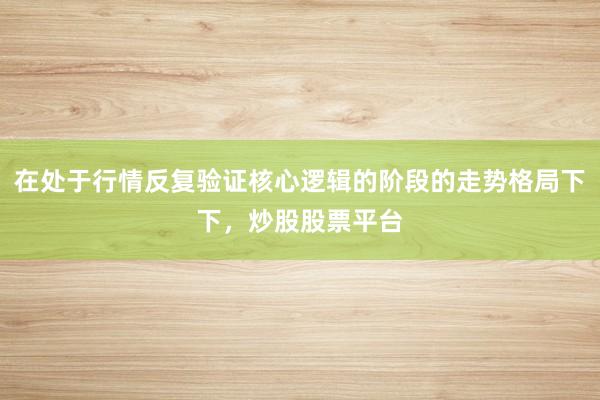 在处于行情反复验证核心逻辑的阶段的走势格局下下，炒股股票平台