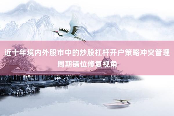 近十年境内外股市中的炒股杠杆开户策略冲突管理周期错位修复视角