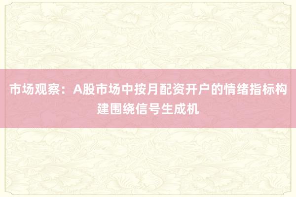 市场观察：A股市场中按月配资开户的情绪指标构建围绕信号生成机