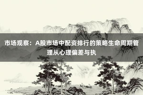 市场观察：A股市场中配资排行的策略生命周期管理从心理偏差与执