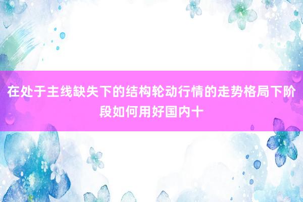 在处于主线缺失下的结构轮动行情的走势格局下阶段如何用好国内十