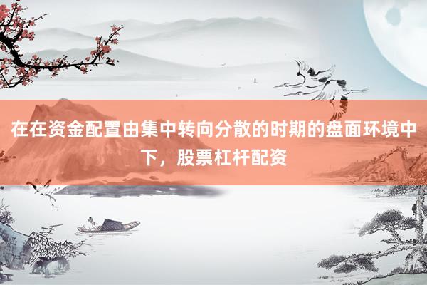 在在资金配置由集中转向分散的时期的盘面环境中下，股票杠杆配资