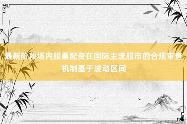 最新阶段场内股票配资在国际主流股市的合规审查机制基于波动区间