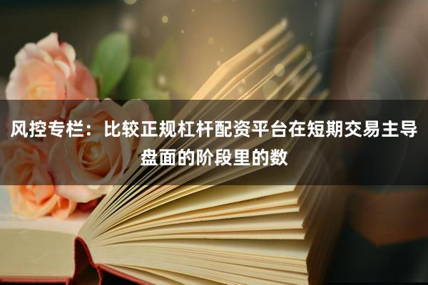 风控专栏：比较正规杠杆配资平台在短期交易主导盘面的阶段里的数