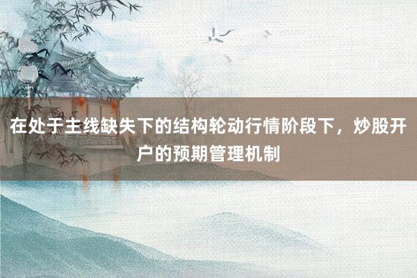 在处于主线缺失下的结构轮动行情阶段下，炒股开户的预期管理机制