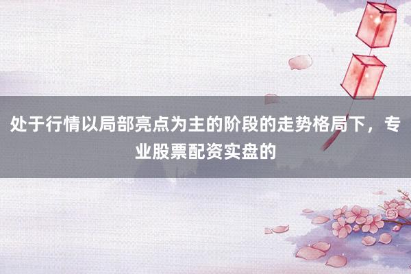 处于行情以局部亮点为主的阶段的走势格局下，专业股票配资实盘的