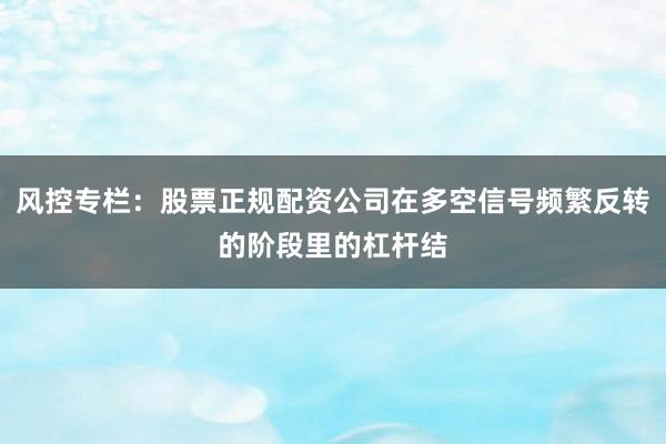 风控专栏：股票正规配资公司在多空信号频繁反转的阶段里的杠杆结