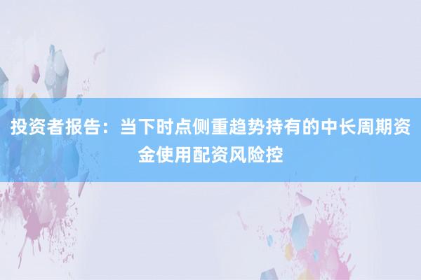 投资者报告：当下时点侧重趋势持有的中长周期资金使用配资风险控
