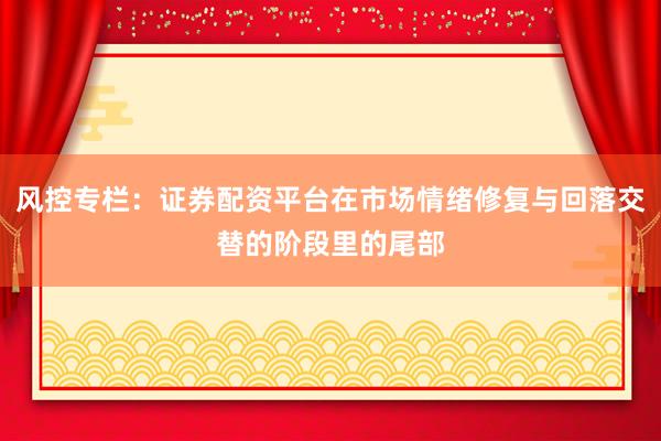风控专栏：证券配资平台在市场情绪修复与回落交替的阶段里的尾部