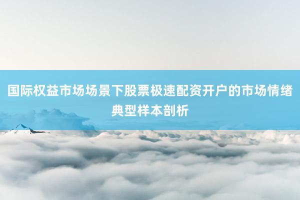国际权益市场场景下股票极速配资开户的市场情绪典型样本剖析