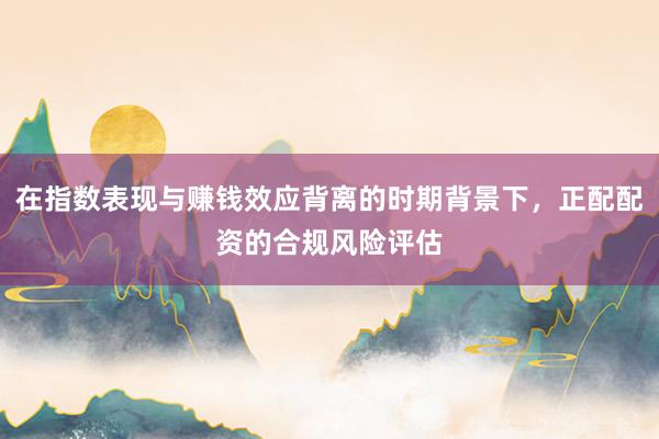 在指数表现与赚钱效应背离的时期背景下，正配配资的合规风险评估