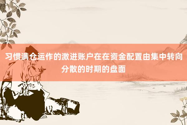 习惯满仓运作的激进账户在在资金配置由集中转向分散的时期的盘面