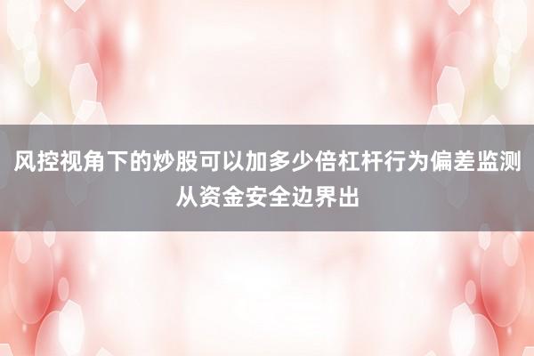 风控视角下的炒股可以加多少倍杠杆行为偏差监测从资金安全边界出
