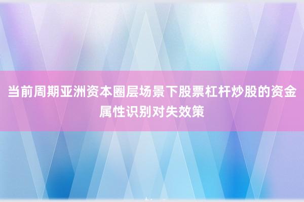 当前周期亚洲资本圈层场景下股票杠杆炒股的资金属性识别对失效策