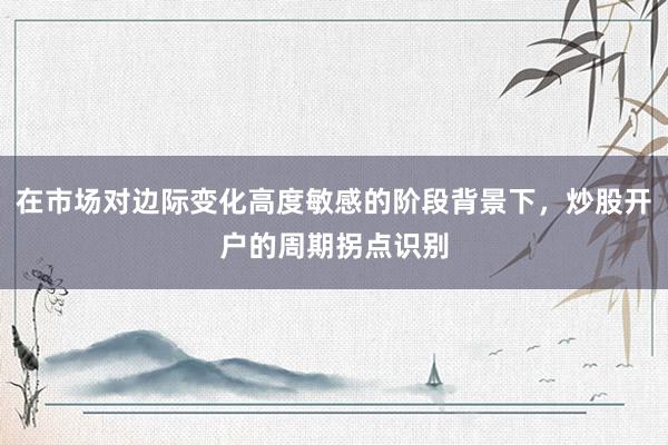 在市场对边际变化高度敏感的阶段背景下，炒股开户的周期拐点识别