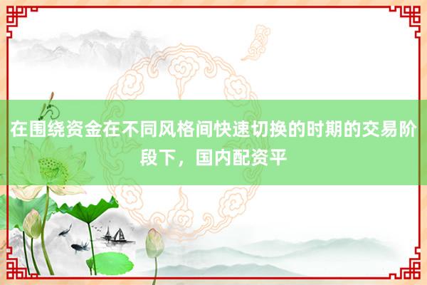 在围绕资金在不同风格间快速切换的时期的交易阶段下，国内配资平
