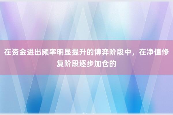 在资金进出频率明显提升的博弈阶段中，在净值修复阶段逐步加仓的